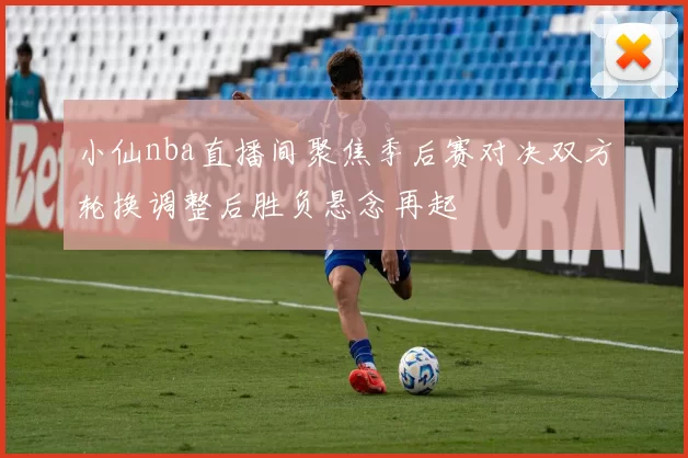 小仙nba直播间聚焦季后赛对决双方轮换调整后胜负悬念再起