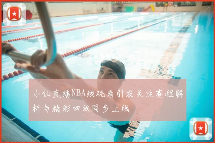 小仙直播NBA线观看引发关注赛程解析与精彩回放同步上线