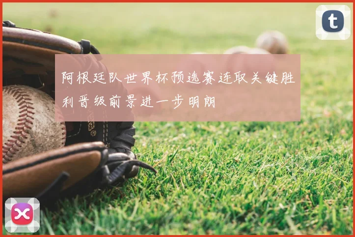 阿根廷队世界杯预选赛连取关键胜利晋级前景进一步明朗