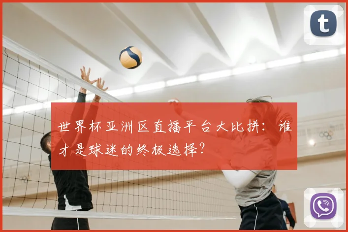 世界杯亚洲区直播平台大比拼：谁才是球迷的终极选择？