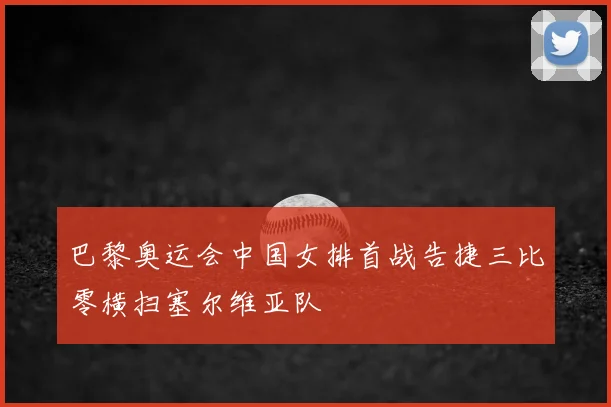 巴黎奥运会中国女排首战告捷三比零横扫塞尔维亚队