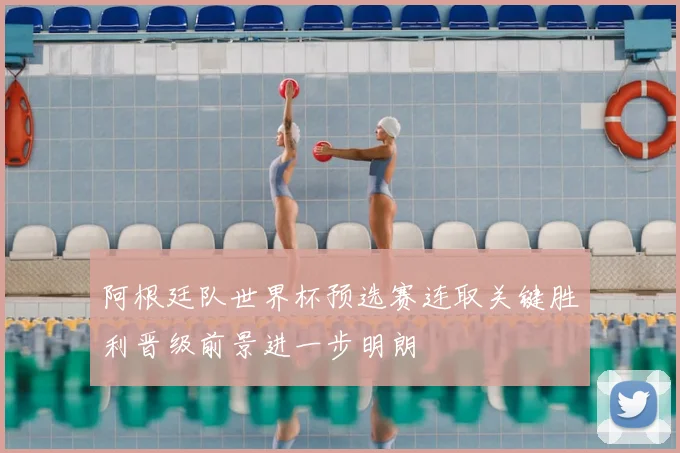 阿根廷队世界杯预选赛连取关键胜利晋级前景进一步明朗