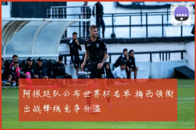 阿根廷队公布世界杯名单 梅西领衔出战锋线竞争升温