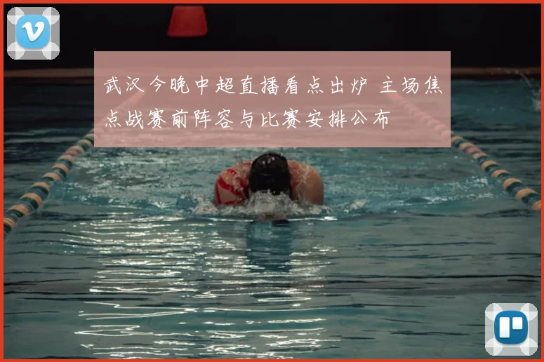 武汉今晚中超直播看点出炉 主场焦点战赛前阵容与比赛安排公布