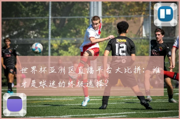 世界杯亚洲区直播平台大比拼：谁才是球迷的终极选择？