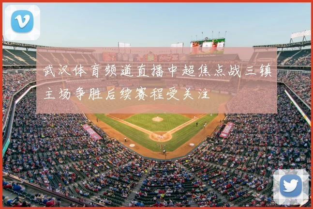 武汉体育频道直播中超焦点战三镇主场争胜后续赛程受关注