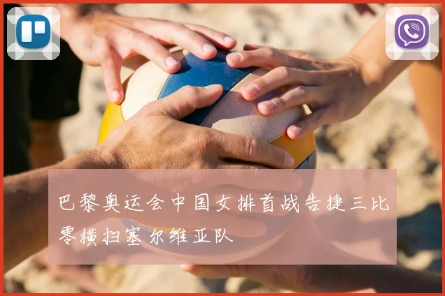 巴黎奥运会中国女排首战告捷三比零横扫塞尔维亚队