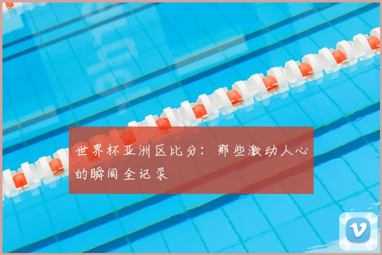 世界杯亚洲区比分:那些激动人心的瞬间全记录