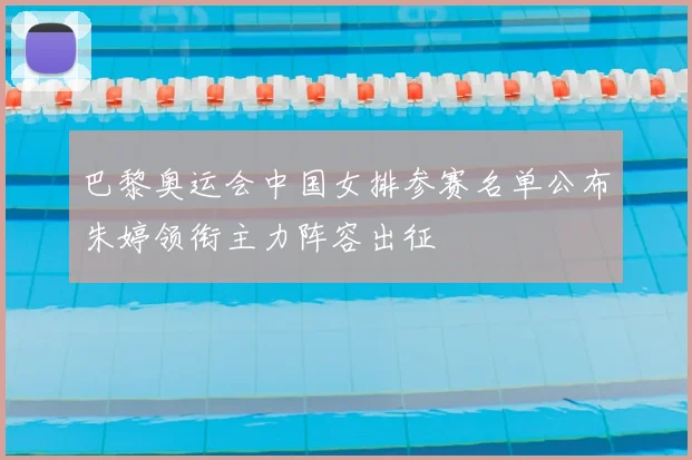 巴黎奥运会中国女排参赛名单公布朱婷领衔主力阵容出征