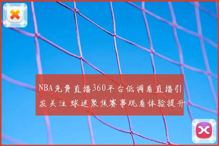 NBA免费直播360平台低调看直播引发关注 球迷聚焦赛事观看体验提升