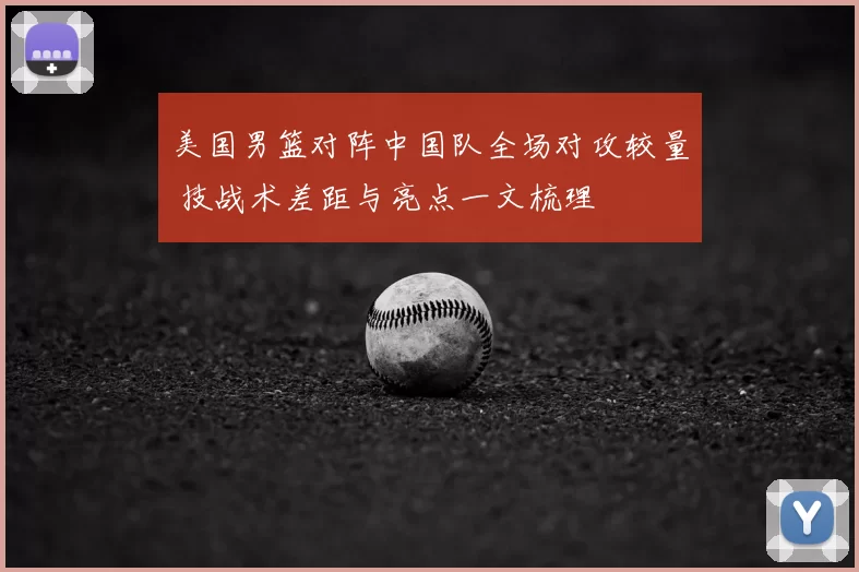 美国男篮对阵中国队全场对攻较量 技战术差距与亮点一文梳理