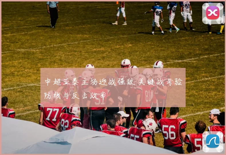 中超亚泰主场迎战强敌 关键战考验防线与反击效率