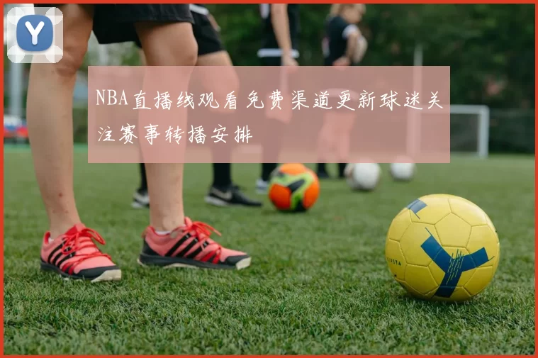 NBA直播线观看免费渠道更新球迷关注赛事转播安排