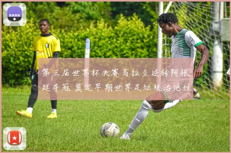 第三届世界杯决赛乌拉圭逆转阿根廷夺冠 奠定早期世界足坛统治地位