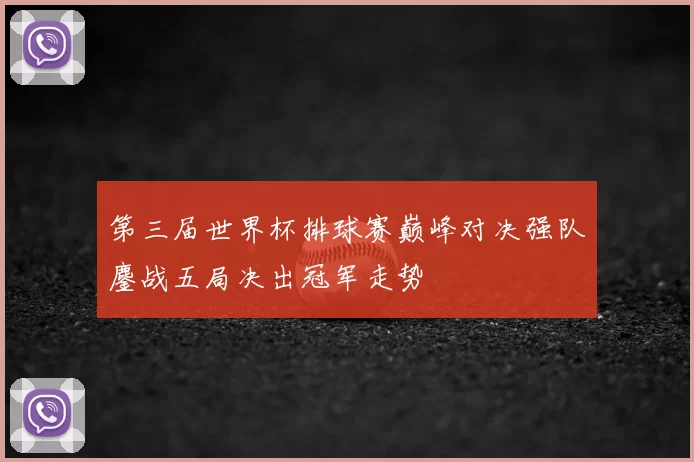第三届世界杯排球赛巅峰对决强队鏖战五局决出冠军走势