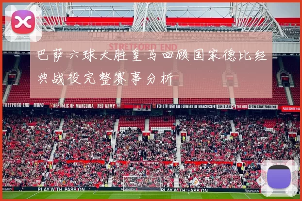 巴萨六球大胜皇马回顾国家德比经典战役完整赛事分析