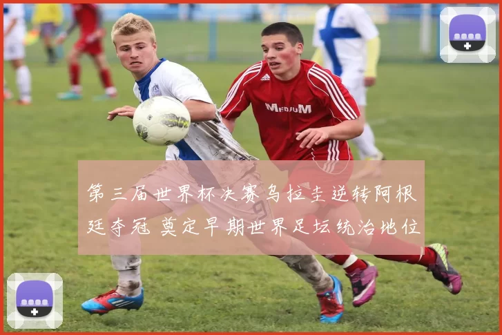 第三届世界杯决赛乌拉圭逆转阿根廷夺冠 奠定早期世界足坛统治地位