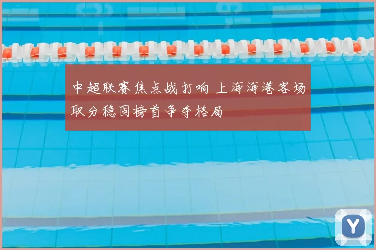中超联赛焦点战打响 上海海港客场取分稳固榜首争夺格局