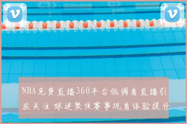NBA免费直播360平台低调看直播引发关注 球迷聚焦赛事观看体验提升