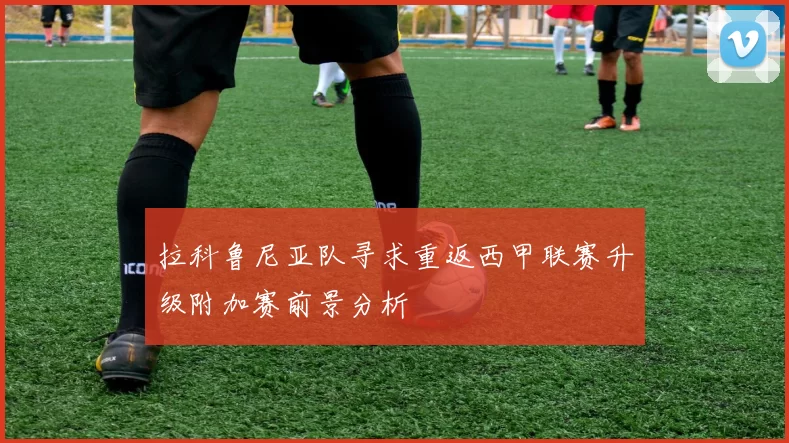 拉科鲁尼亚队寻求重返西甲联赛升级附加赛前景分析