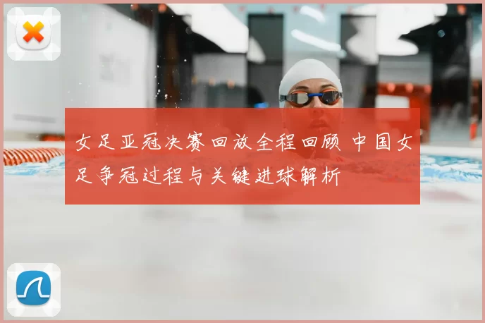 女足亚冠决赛回放全程回顾 中国女足争冠过程与关键进球解析