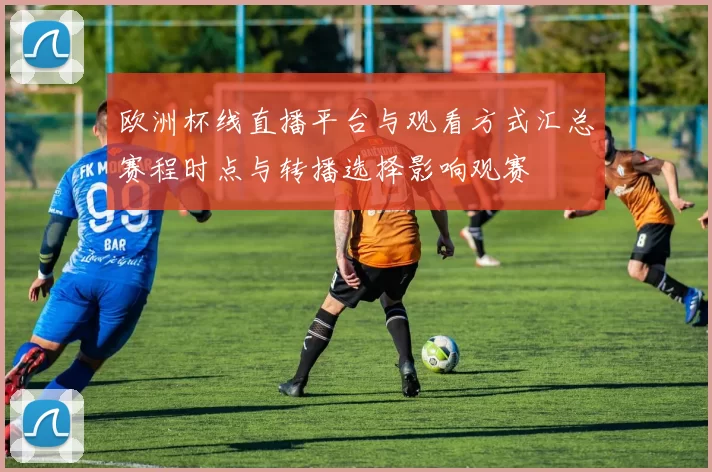欧洲杯线直播平台与观看方式汇总赛程时点与转播选择影响观赛