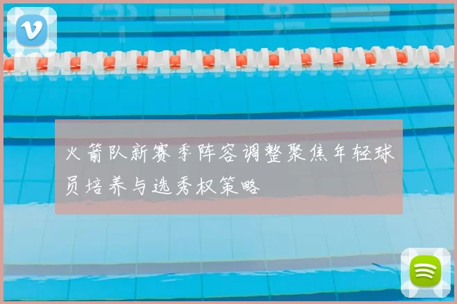 火箭队新赛季阵容调整聚焦年轻球员培养与选秀权策略