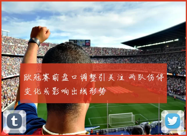 欧冠赛前盘口调整引关注 两队伤停变化或影响出线形势