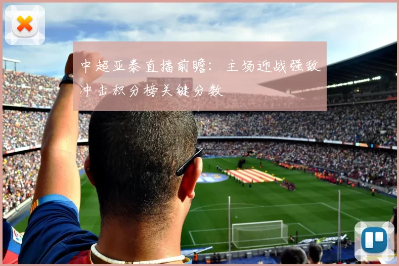 中超亚泰直播前瞻：主场迎战强敌冲击积分榜关键分数