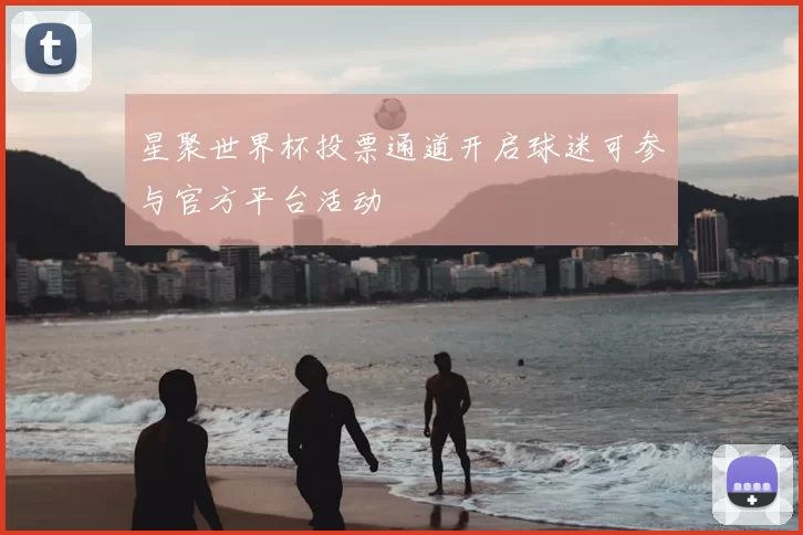 星聚世界杯投票通道开启球迷可参与官方平台活动