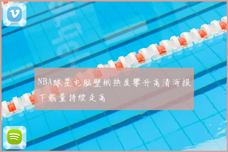NBA球星电脑壁纸热度攀升高清海报下载量持续走高