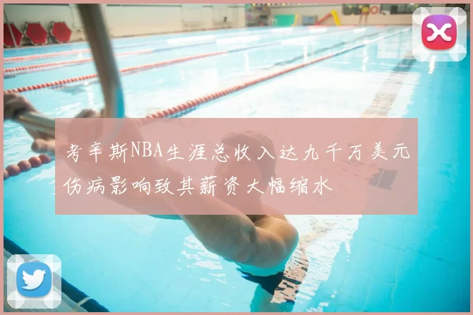 考辛斯NBA生涯总收入达九千万美元伤病影响致其薪资大幅缩水