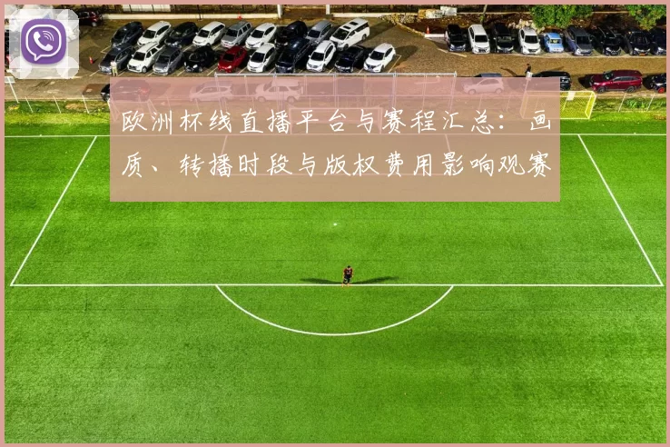 欧洲杯线直播平台与赛程汇总:画质、转播时段与版权费用影响观赛选择