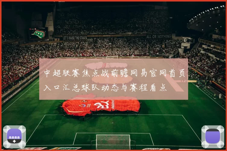 中超联赛焦点战前瞻网易官网首页入口汇总球队动态与赛程看点