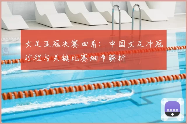 女足亚冠决赛回看:中国女足冲冠过程与关键比赛细节解析