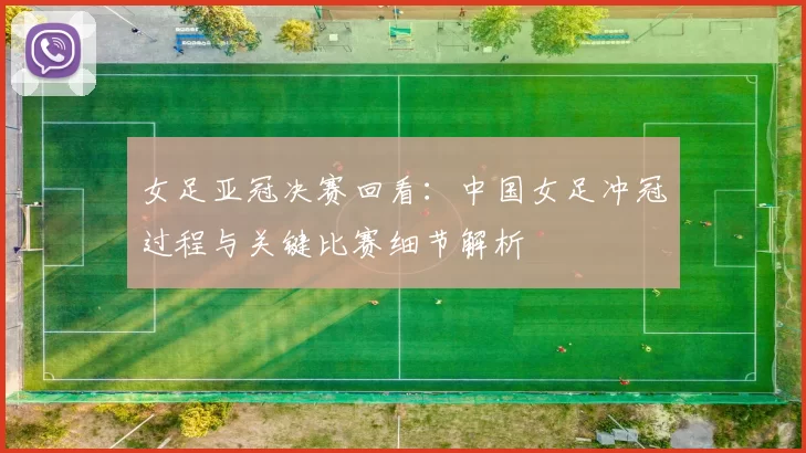女足亚冠决赛回看:中国女足冲冠过程与关键比赛细节解析