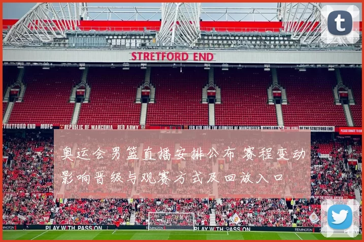 奥运会男篮直播安排公布 赛程变动影响晋级与观赛方式及回放入口