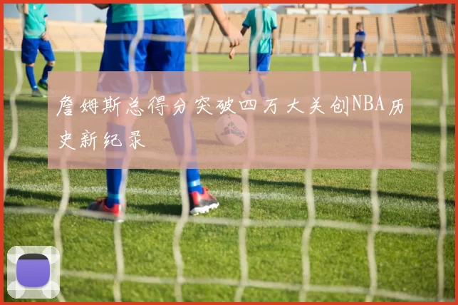詹姆斯总得分突破四万大关创NBA历史新纪录