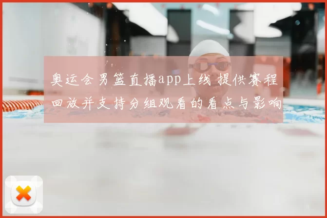 奥运会男篮直播app上线 提供赛程回放并支持分组观看的看点与影响