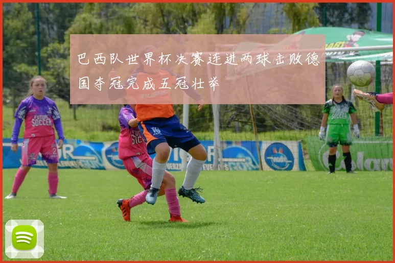 巴西队世界杯决赛连进两球击败德国夺冠完成五冠壮举