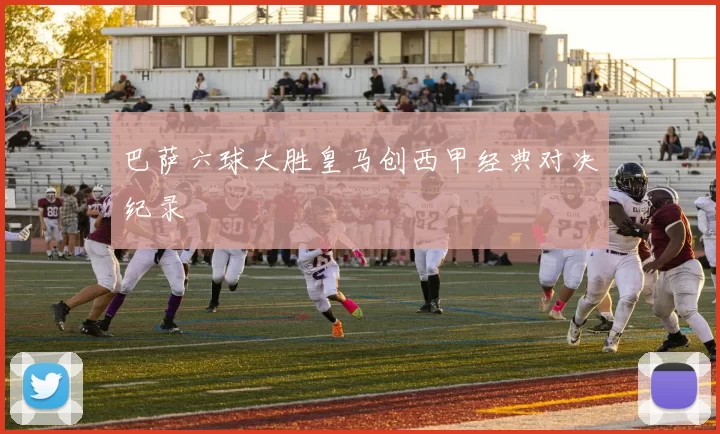 巴萨六球大胜皇马创西甲经典对决纪录