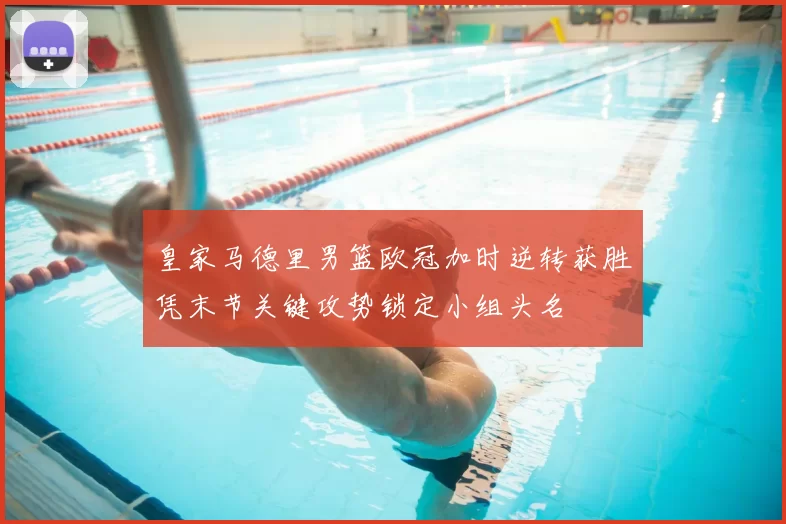 皇家马德里男篮欧冠加时逆转获胜凭末节关键攻势锁定小组头名