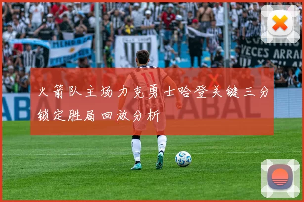 火箭队主场力克勇士哈登关键三分锁定胜局回放分析