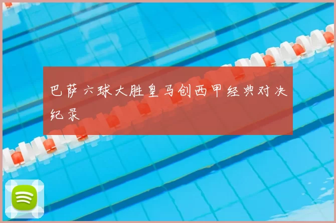 巴萨六球大胜皇马创西甲经典对决纪录