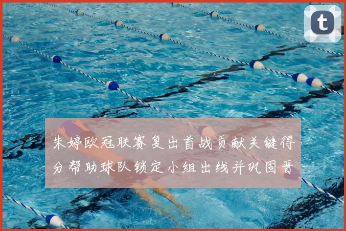 朱婷欧冠联赛复出首战贡献关键得分帮助球队锁定小组出线并巩固晋级优势