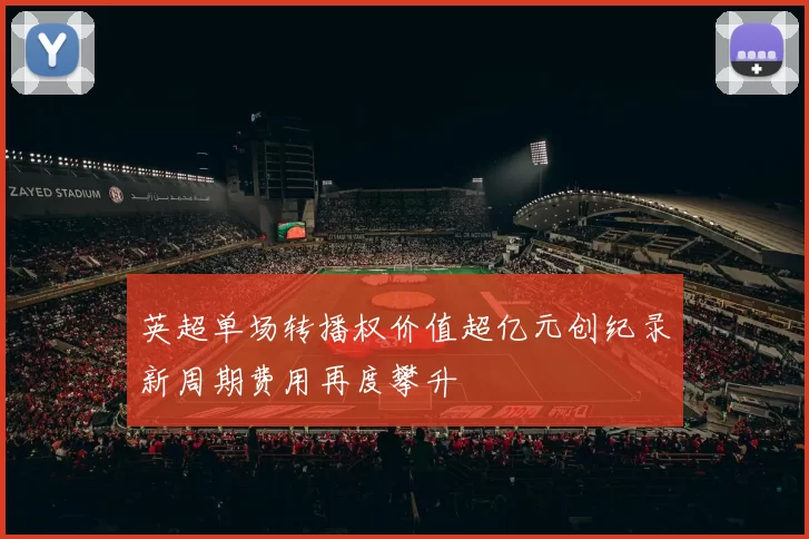 英超单场转播权价值超亿元创纪录新周期费用再度攀升