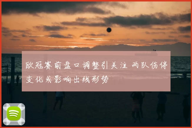 欧冠赛前盘口调整引关注 两队伤停变化或影响出线形势