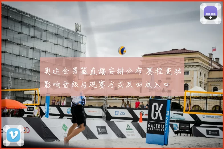 奥运会男篮直播安排公布 赛程变动影响晋级与观赛方式及回放入口