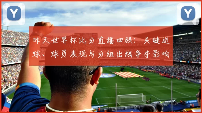 昨天世界杯比分直播回顾:关键进球、球员表现与分组出线争夺影响