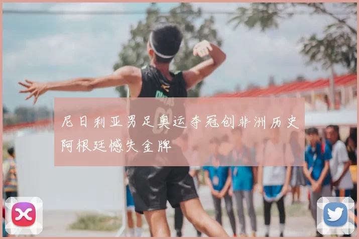 尼日利亚男足奥运夺冠创非洲历史阿根廷憾失金牌